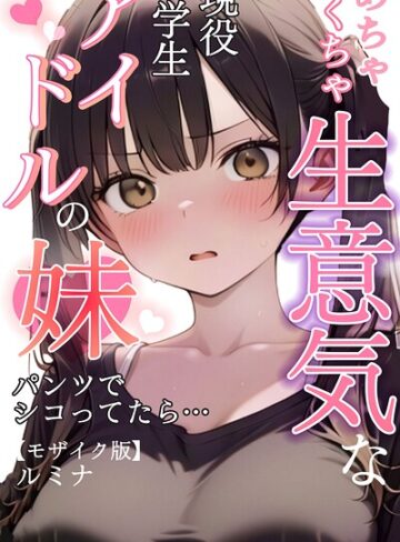 ルミナ|めちゃくちゃ生意気な現役学生アイドルの妹パンツでシコってたら…【モザイク版】-単行本